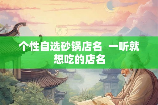 个性自选砂锅店名 一听就想吃的店名 个性自选砂锅店名 一听就想吃的店名