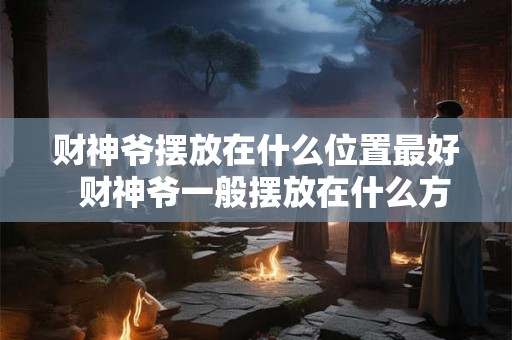 财神爷摆放在什么位置最好  财神爷一般摆放在什么方位