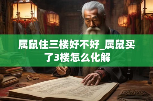 属鼠住三楼好不好_属鼠买了3楼怎么化解