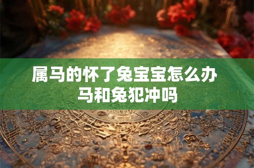 属马的怀了兔宝宝怎么办 马和兔犯冲吗 属马的怀了兔宝宝怎么办 马和兔犯冲吗