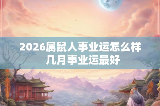 2026属鼠人事业运怎么样  几月事业运最好