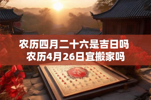 农历四月二十六是吉日吗 农历4月26日宜搬家吗