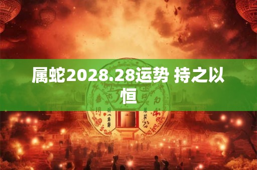 属蛇2028.28运势 持之以恒 属蛇2028.28运势 持之以恒