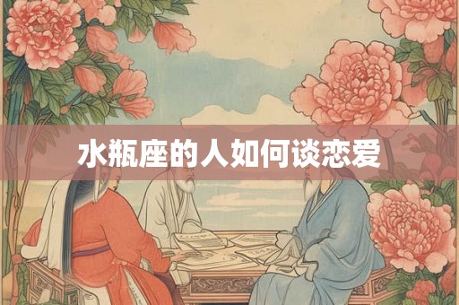 水瓶座的人如何谈恋爱 水瓶座的人如何谈恋爱