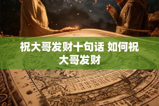 祝大哥发财十句话 如何祝大哥发财 祝大哥发财十句话 如何祝大哥发财