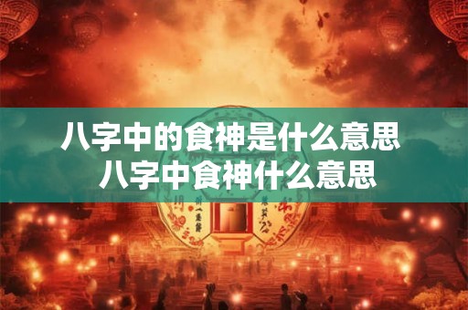 八字中的食神是什么意思  八字中食神什么意思