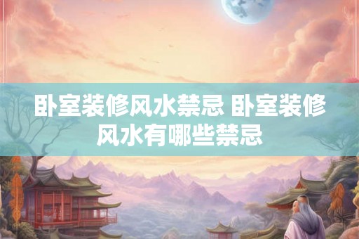 卧室装修风水禁忌 卧室装修风水有哪些禁忌