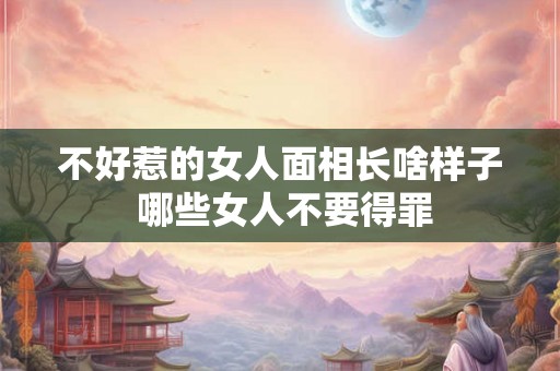 不好惹的女人面相长啥样子 哪些女人不要得罪 不好惹的女人面相长啥样子 哪些女人不要得罪