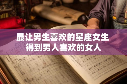 最让男生喜欢的星座女生 得到男人喜欢的女人