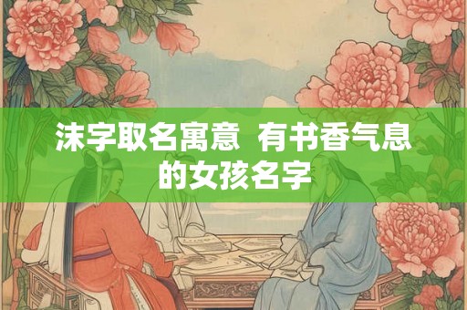 沫字取名寓意  有书香气息的女孩名字