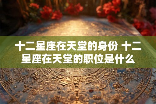 十二星座在天堂的身份 十二星座在天堂的职位是什么