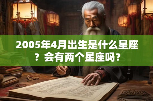 2005年4月出生是什么星座？会有两个星座吗？