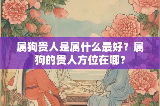 属狗贵人是属什么最好？属狗的贵人方位在哪？