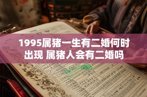 1995属猪一生有二婚何时出现 属猪人会有二婚吗