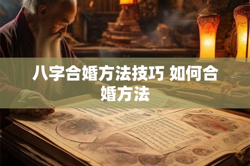 八字合婚方法技巧 如何合婚方法