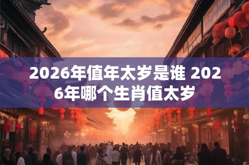 2026年值年太岁是谁 2026年哪个生肖值太岁