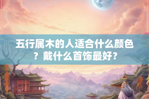 五行属木的人适合什么颜色？戴什么首饰最好？