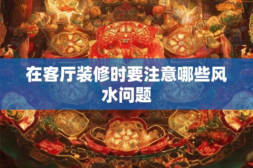 在客厅装修时要注意哪些风水问题 在客厅装修时要注意哪些风水问题