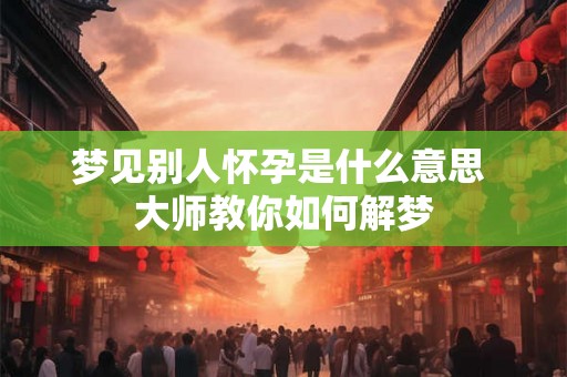 梦见别人怀孕是什么意思 大师教你如何解梦 梦见别人怀孕是什么意思 大师教你如何解梦