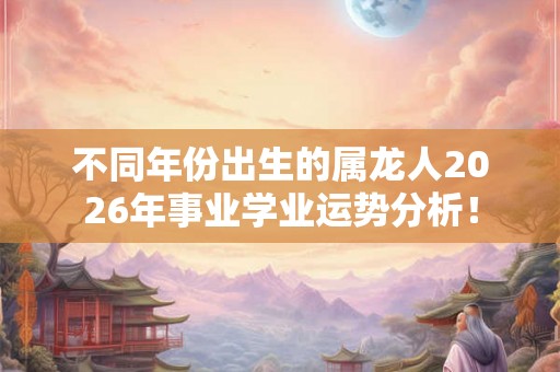 不同年份出生的属龙人2026年事业学业运势分析！