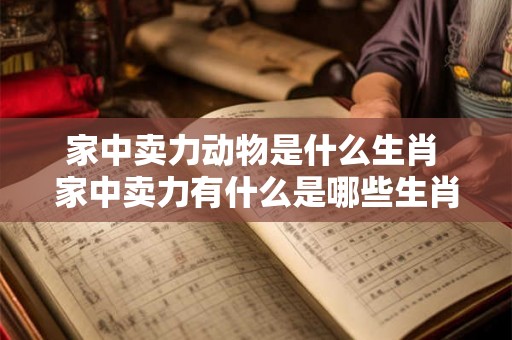 家中卖力动物是什么生肖 家中卖力有什么是哪些生肖 家中卖力动物是什么生肖 家中卖力有什么是哪些生肖