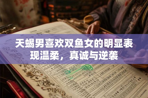 天蝎男喜欢双鱼女的明显表现温柔，真诚与逆袭