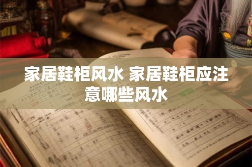 家居鞋柜风水 家居鞋柜应注意哪些风水 家居鞋柜风水 家居鞋柜应注意哪些风水