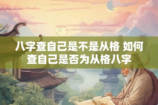 八字查自己是不是从格 如何查自己是否为从格八字