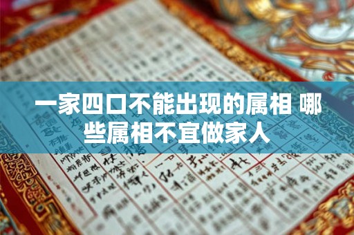 一家四口不能出现的属相 哪些属相不宜做家人 一家四口不能出现的属相 哪些属相不宜做家人