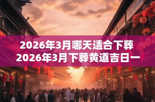 2026年3月哪天适合下葬 2026年3月下葬黄道吉日一览
