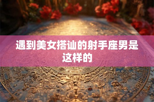 遇到美女搭讪的射手座男是这样的