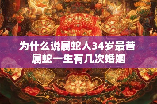 为什么说属蛇人34岁最苦 属蛇一生有几次婚姻 为什么说属蛇人34岁最苦 属蛇一生有几次婚姻