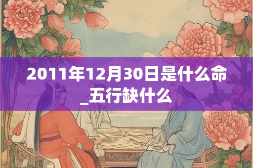 2011年12月30日是什么命_五行缺什么