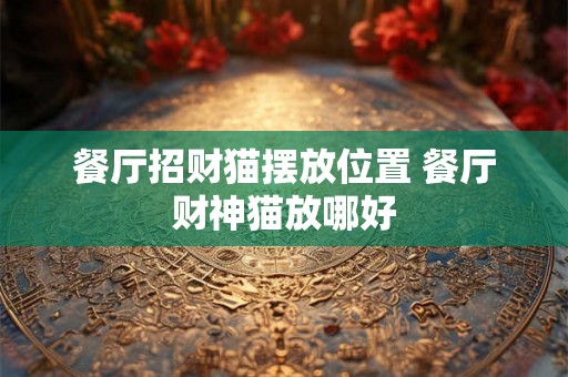 餐厅招财猫摆放位置 餐厅财神猫放哪好 餐厅招财猫摆放位置 餐厅财神猫放哪好