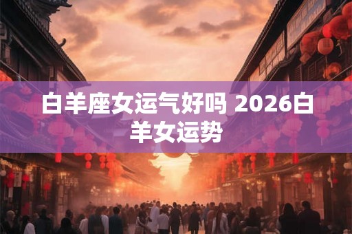 白羊座女运气好吗 2026白羊女运势