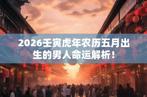 2026壬寅虎年农历五月出生的男人命运解析！