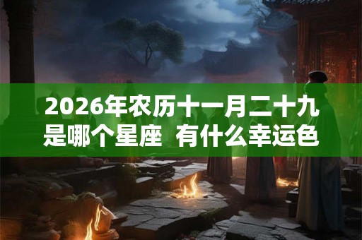 2026年农历十一月二十九是哪个星座 有什么幸运色 2026年农历十一月二十九是哪个星座 有什么幸运色