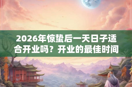 2026年惊蛰后一天日子适合开业吗？开业的最佳时间？