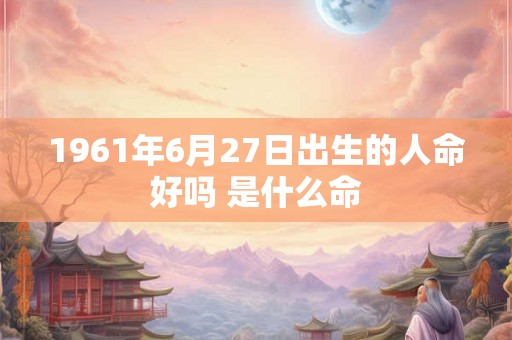 1961年6月27日出生的人命好吗 是什么命