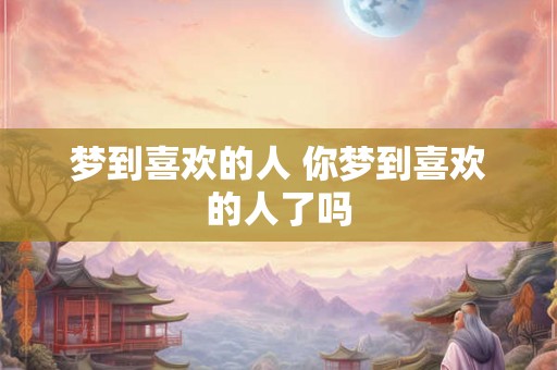 梦到喜欢的人 你梦到喜欢的人了吗