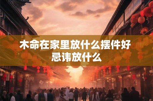 木命在家里放什么摆件好 忌讳放什么