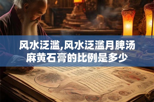风水泛滥,风水泛滥月脾汤麻黄石膏的比例是多少 风水泛滥,风水泛滥月脾汤麻黄石膏的比例是多少