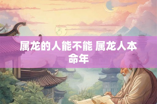 属龙的人能不能 属龙人本命年