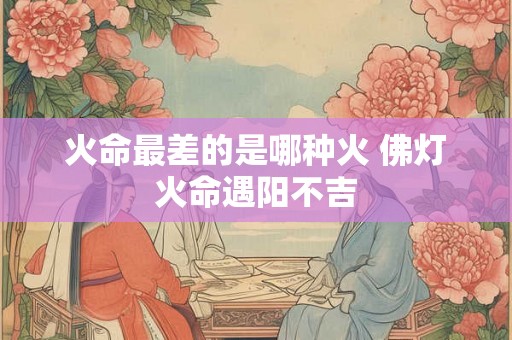 火命最差的是哪种火 佛灯火命遇阳不吉