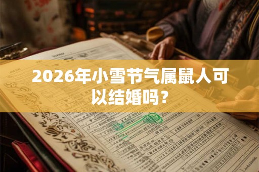 2026年小雪节气属鼠人可以结婚吗? 2026年小雪节气属鼠人可以结婚吗?
