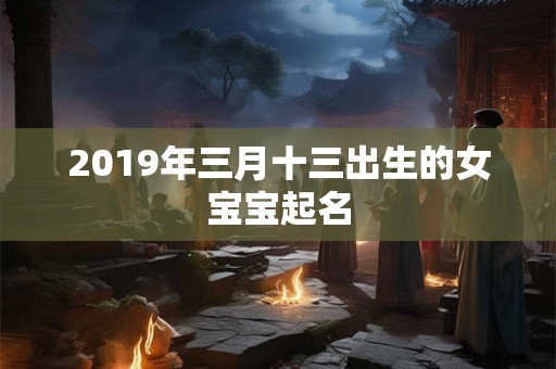 2019年三月十三出生的女宝宝起名 2019年三月十三出生的女宝宝起名
