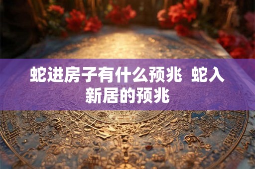 蛇进房子有什么预兆  蛇入新居的预兆