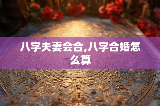 八字夫妻会合,八字合婚怎么算