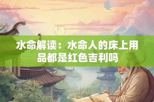 水命解读：水命人的床上用品都是红色吉利吗