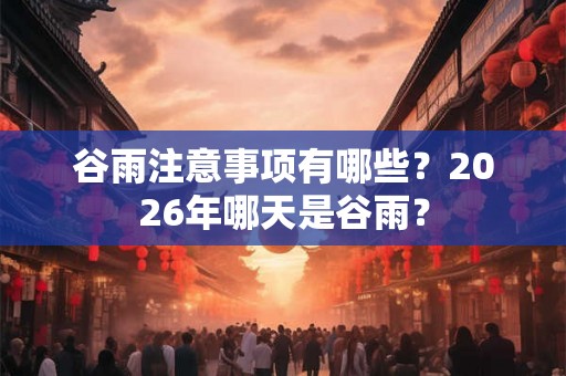 谷雨注意事项有哪些？2026年哪天是谷雨？